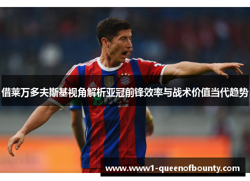 借莱万多夫斯基视角解析亚冠前锋效率与战术价值当代趋势 借莱万多夫斯基视角解析亚冠前锋效率与战术价值当代趋势