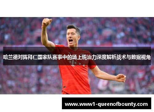 哈兰德对阵拜仁国家队赛事中的场上统治力深度解析战术与数据视角 哈兰德对阵拜仁国家队赛事中的场上统治力深度解析战术与数据视角
