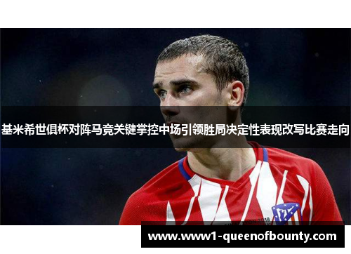 基米希世俱杯对阵马竞关键掌控中场引领胜局决定性表现改写比赛走向