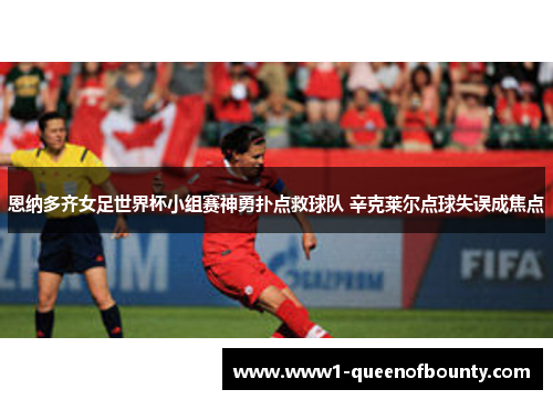 恩纳多齐女足世界杯小组赛神勇扑点救球队 辛克莱尔点球失误成焦点