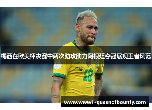 梅西在欧美杯决赛中两次助攻助力阿根廷夺冠展现王者风范