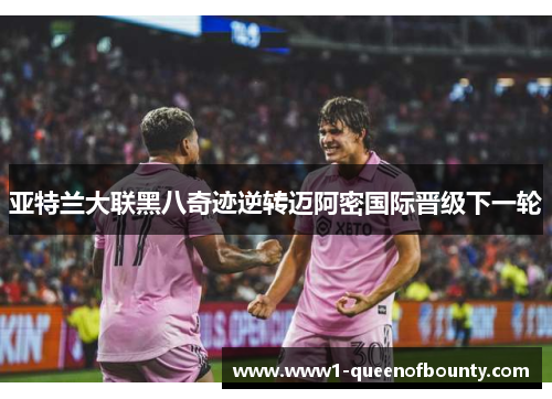 亚特兰大联黑八奇迹逆转迈阿密国际晋级下一轮