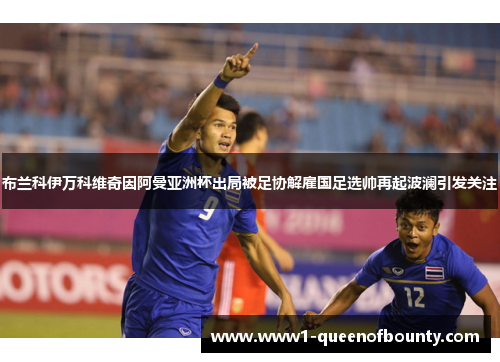 布兰科伊万科维奇因阿曼亚洲杯出局被足协解雇国足选帅再起波澜引发关注