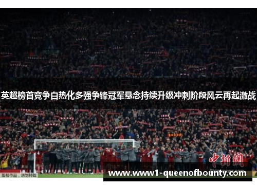 英超榜首竞争白热化多强争锋冠军悬念持续升级冲刺阶段风云再起激战 英超榜首竞争白热化多强争锋冠军悬念持续升级冲刺阶段风云再起激战