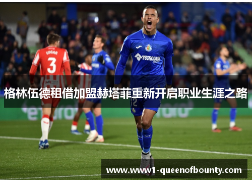 格林伍德租借加盟赫塔菲重新开启职业生涯之路 格林伍德租借加盟赫塔菲重新开启职业生涯之路