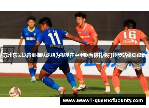 苏州东吴以青训梯队深耕为根基在中甲联赛稳扎稳打逐步站稳脚跟新